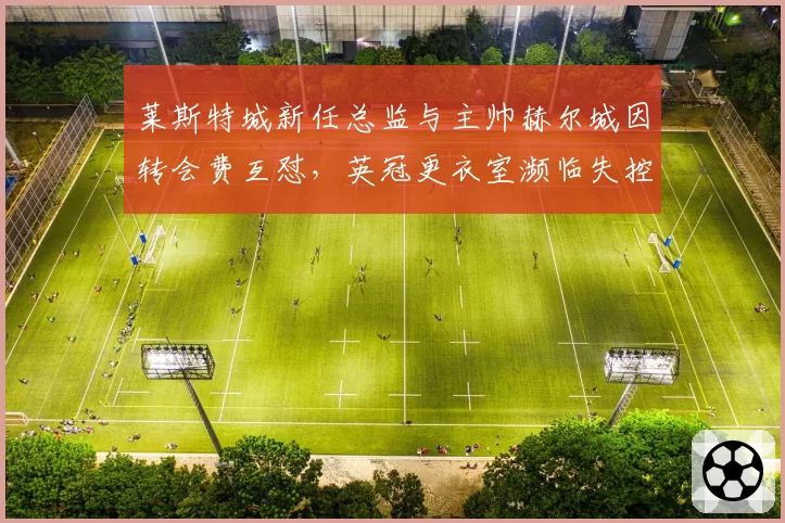 莱斯特城新任总监与主帅赫尔城因转会费互怼，英冠更衣室濒临失控