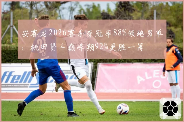 安赛龙2026赛季夺冠率88%领跑男单，桃田贤斗巅峰期92%更胜一筹