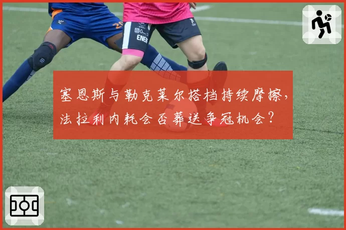 塞恩斯与勒克莱尔搭档持续摩擦，法拉利内耗会否葬送争冠机会？