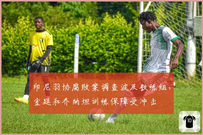 印尼羽协腐败案调查波及教练组，金廷和乔纳坦训练保障受冲击