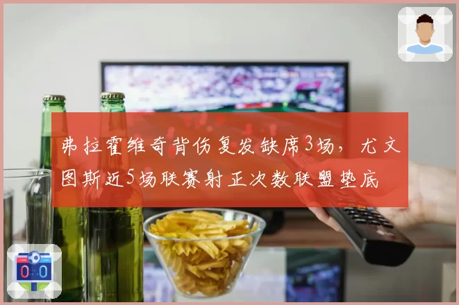 弗拉霍维奇背伤复发缺席3场，尤文图斯近5场联赛射正次数联盟垫底
