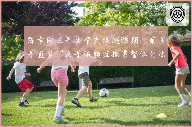 陈幸同正手快带失误超预期,前国手直言“反手依赖症拖累整体打法”