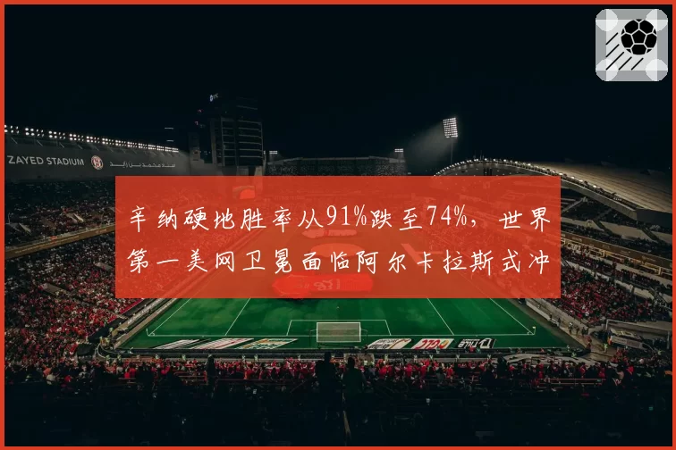 辛纳硬地胜率从91%跌至74%,世界第一美网卫冕面临阿尔卡拉斯式冲击