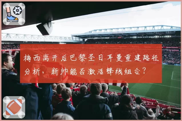 梅西离开后巴黎圣日耳曼重建路径分析，新帅能否激活锋线组合？