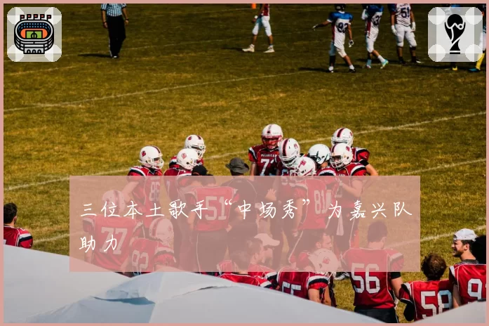 三位本土歌手“中场秀”为嘉兴队助力