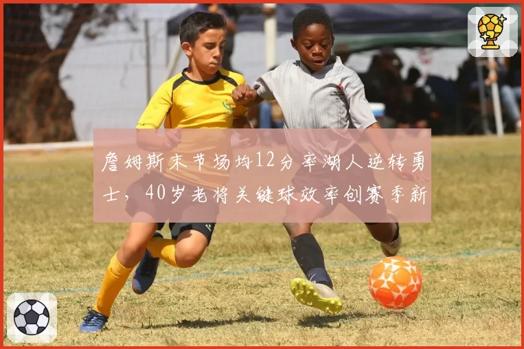 詹姆斯末节场均12分率湖人逆转勇士，40岁老将关键球效率创赛季新高__br_