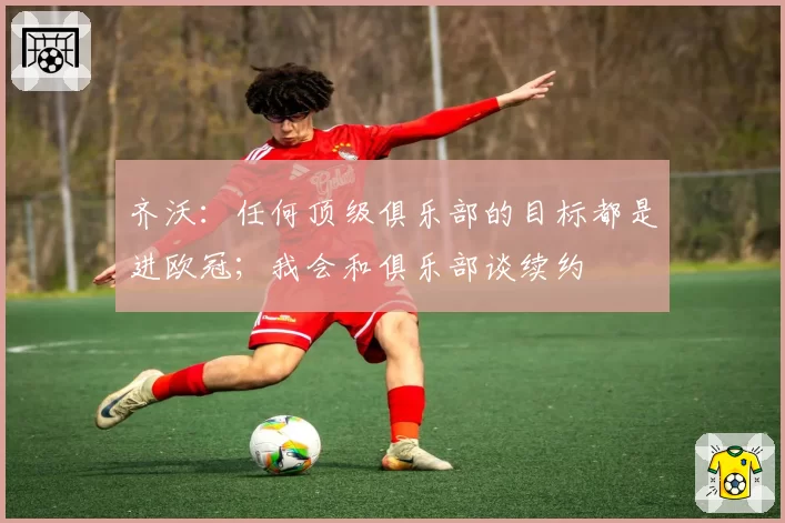 齐沃：任何顶级俱乐部的目标都是进欧冠；我会和俱乐部谈续约