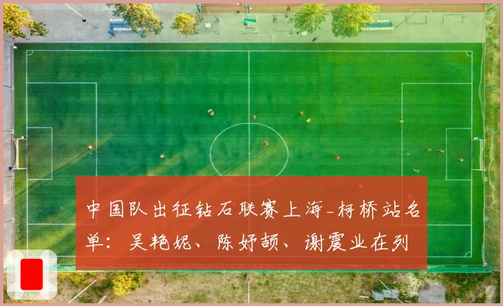 中国队出征钻石联赛上海_柯桥站名单:吴艳妮、陈妤颉、谢震业在列